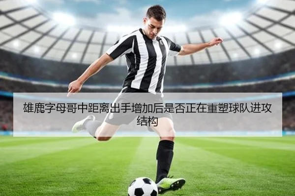 雄鹿字母哥中距离出手增加后是否正在重塑球队进攻结构