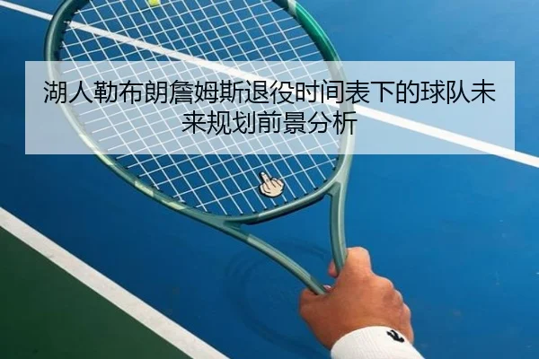 湖人勒布朗詹姆斯退役时间表下的球队未来规划前景分析