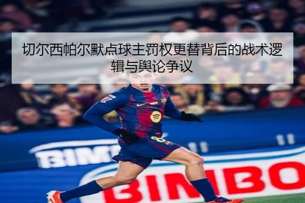 切尔西帕尔默点球主罚权更替背后的战术逻辑与舆论争议