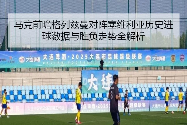 马竞前瞻格列兹曼对阵塞维利亚历史进球数据与胜负走势全解析
