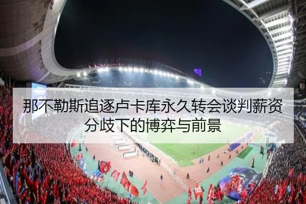 那不勒斯追逐卢卡库永久转会谈判薪资分歧下的博弈与前景