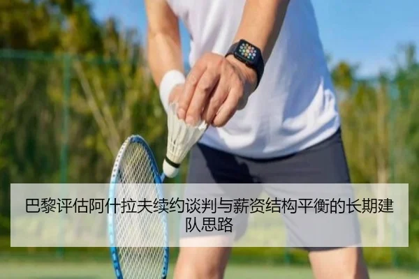 巴黎评估阿什拉夫续约谈判与薪资结构平衡的长期建队思路
