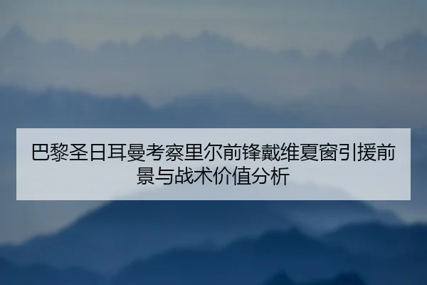 巴黎圣日耳曼考察里尔前锋戴维夏窗引援前景与战术价值分析