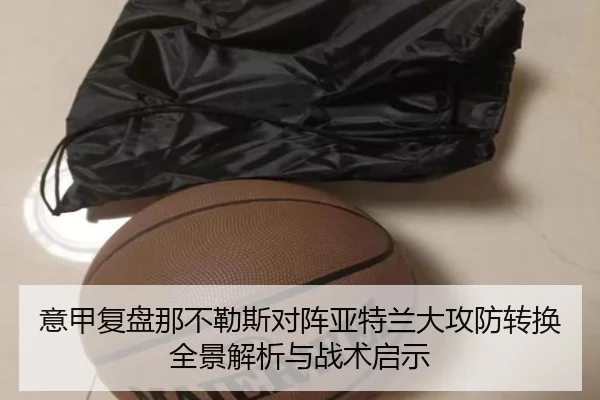 意甲复盘那不勒斯对阵亚特兰大攻防转换全景解析与战术启示