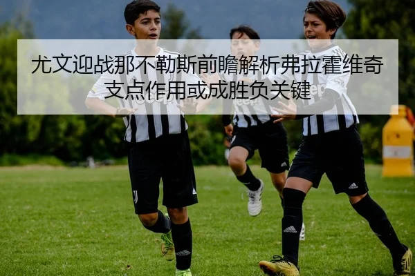 尤文迎战那不勒斯前瞻解析弗拉霍维奇支点作用或成胜负关键