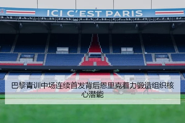 巴黎青训中场连续首发背后恩里克着力锻造组织核心潜能