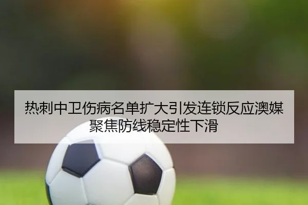 热刺中卫伤病名单扩大引发连锁反应澳媒聚焦防线稳定性下滑